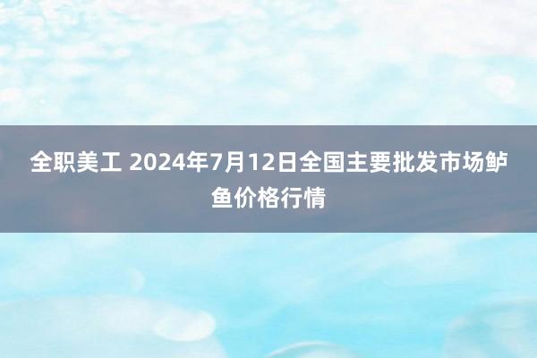 全职美工 2024年7月12日全国主要批发市场鲈鱼价格行情