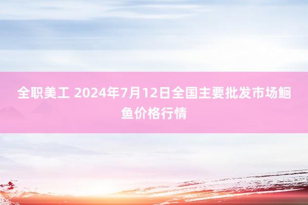 全职美工 2024年7月12日全国主要批发市场鮰鱼价格行情