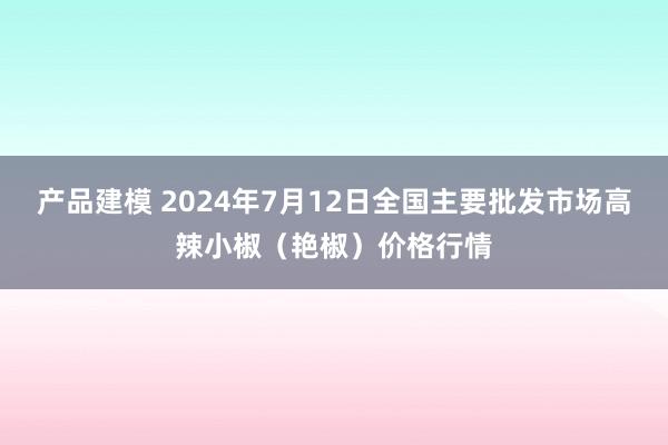 产品建模 2024年7月12日全国主要批发市场高辣小椒（艳椒）价格行情