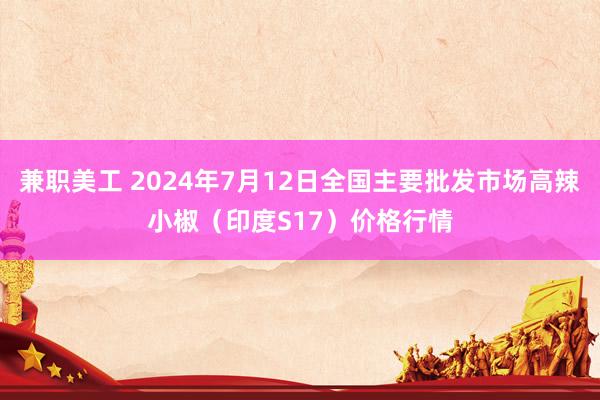 兼职美工 2024年7月12日全国主要批发市场高辣小椒（印度S17）价格行情