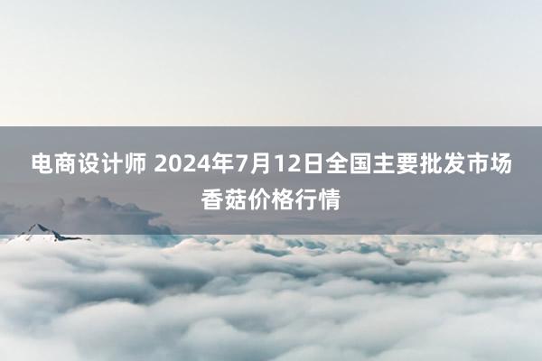 电商设计师 2024年7月12日全国主要批发市场香菇价格行情