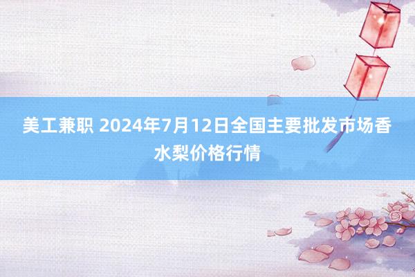 美工兼职 2024年7月12日全国主要批发市场香水梨价格行情