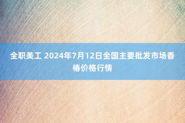 全职美工 2024年7月12日全国主要批发市场香椿价格行情