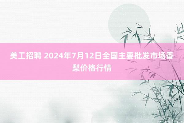 美工招聘 2024年7月12日全国主要批发市场香梨价格行情