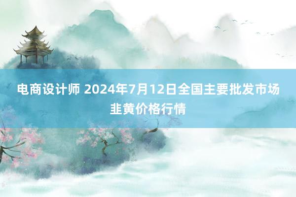 电商设计师 2024年7月12日全国主要批发市场韭黄价格行情