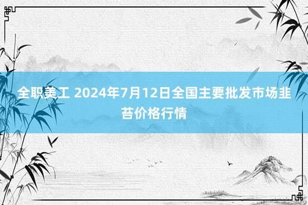 全职美工 2024年7月12日全国主要批发市场韭苔价格行情