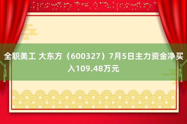 全职美工 大东方（600327）7月5日主力资金净买入109.48万元