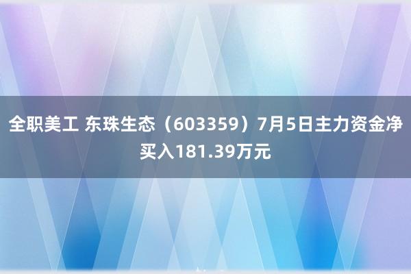 全职美工 东珠生态（603359）7月5日主力资金净买入181.39万元