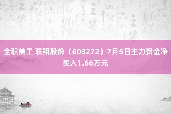 全职美工 联翔股份（603272）7月5日主力资金净买入1.66万元