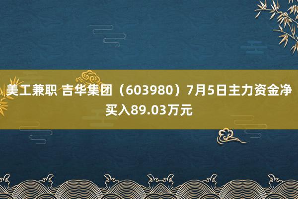 美工兼职 吉华集团（603980）7月5日主力资金净买入89.03万元