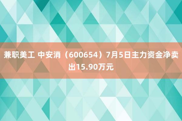 兼职美工 中安消（600654）7月5日主力资金净卖出15.90万元