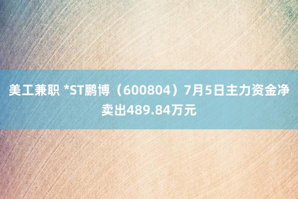 美工兼职 *ST鹏博（600804）7月5日主力资金净卖出489.84万元