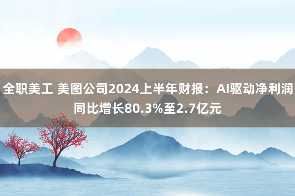 全职美工 美图公司2024上半年财报：AI驱动净利润同比增长80.3%至2.7亿元