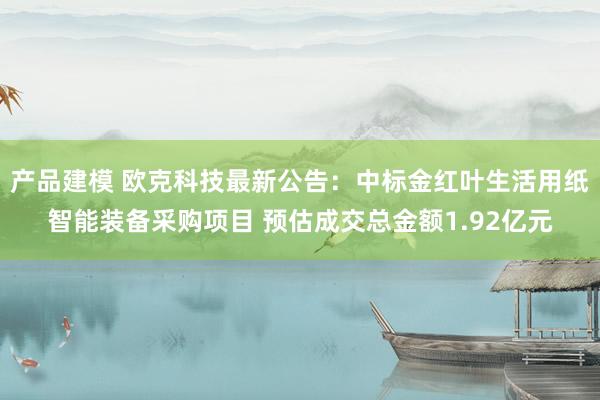 产品建模 欧克科技最新公告：中标金红叶生活用纸智能装备采购项目 预估成交总金额1.92亿元