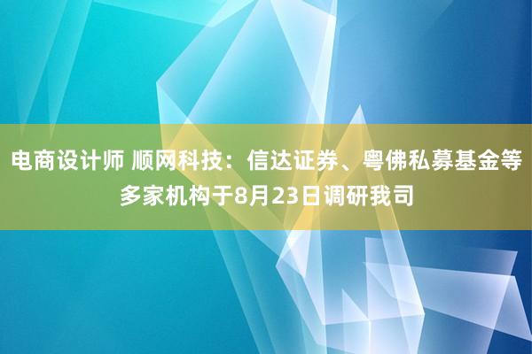 电商设计师 顺网科技：信达证券、粤佛私募基金等多家机构于8月23日调研我司