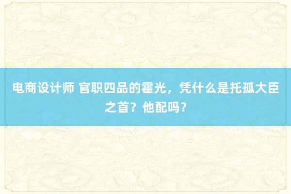 电商设计师 官职四品的霍光，凭什么是托孤大臣之首？他配吗？