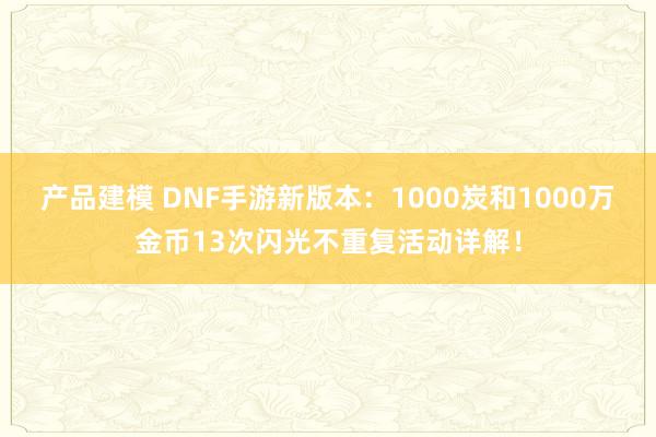 产品建模 DNF手游新版本：1000炭和1000万金币13次闪光不重复活动详解！