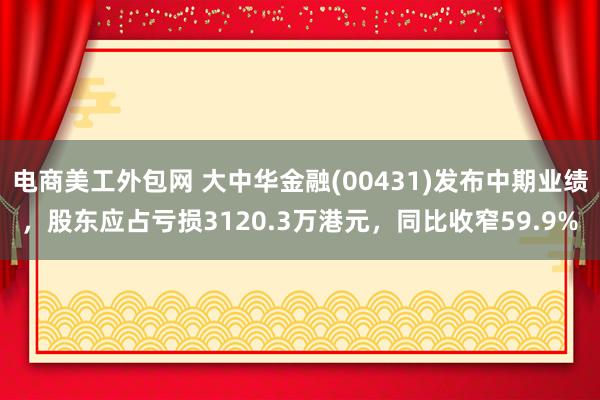 电商美工外包网 大中华金融(00431)发布中期业绩，股东应占亏损3120.3万港元，同比收窄59.9%