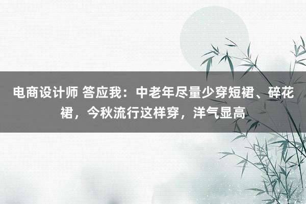 电商设计师 答应我：中老年尽量少穿短裙、碎花裙，今秋流行这样穿，洋气显高