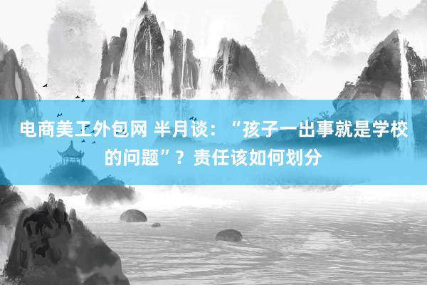 电商美工外包网 半月谈：“孩子一出事就是学校的问题”？责任该如何划分