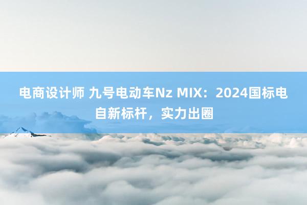 电商设计师 九号电动车Nz MIX：2024国标电自新标杆，实力出圈