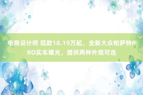 电商设计师 现款18.19万起，全新大众帕萨特PRO实车曝光，提供两种外观可选