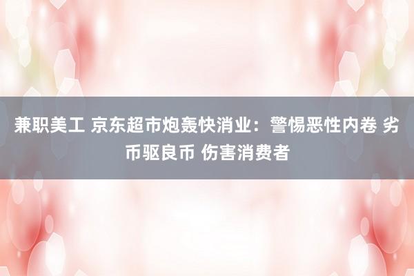 兼职美工 京东超市炮轰快消业：警惕恶性内卷 劣币驱良币 伤害消费者