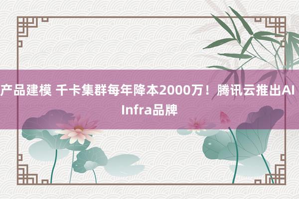 产品建模 千卡集群每年降本2000万！腾讯云推出AI Infra品牌