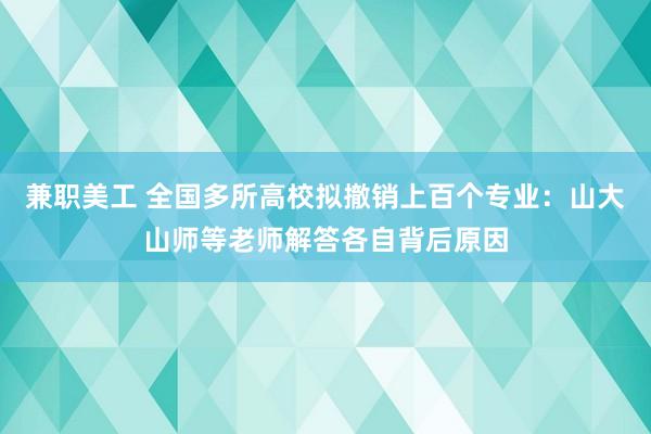 兼职美工 全国多所高校拟撤销上百个专业：山大山师等老师解答各自背后原因