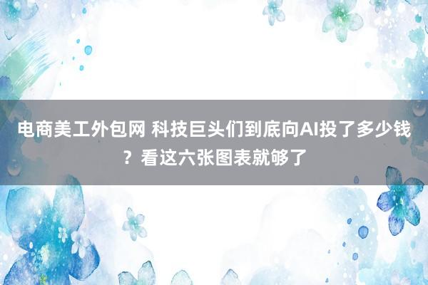 电商美工外包网 科技巨头们到底向AI投了多少钱？看这六张图表就够了