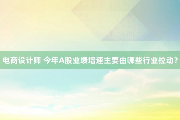 电商设计师 今年A股业绩增速主要由哪些行业拉动？