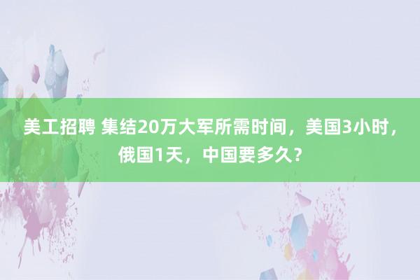 美工招聘 集结20万大军所需时间，美国3小时，俄国1天，中国要多久？