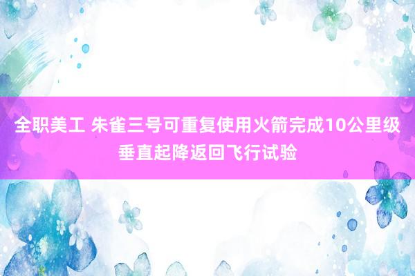 全职美工 朱雀三号可重复使用火箭完成10公里级垂直起降返回飞行试验