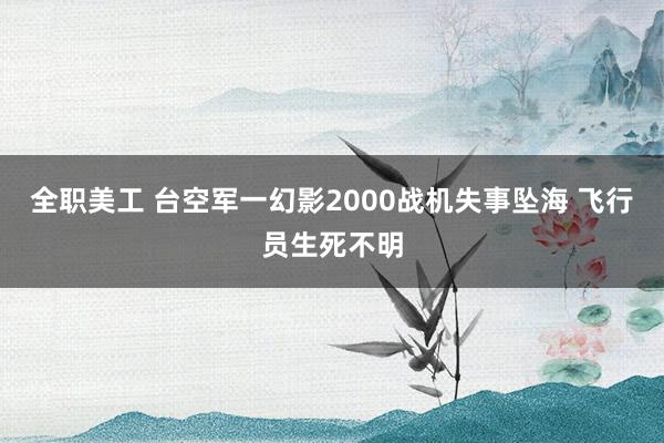 全职美工 台空军一幻影2000战机失事坠海 飞行员生死不明