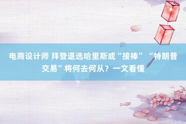 电商设计师 拜登退选哈里斯或“接棒” “特朗普交易”将何去何从？一文看懂