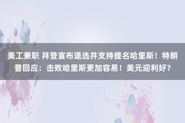 美工兼职 拜登宣布退选并支持提名哈里斯！特朗普回应：击败哈里斯更加容易！美元迎利好？