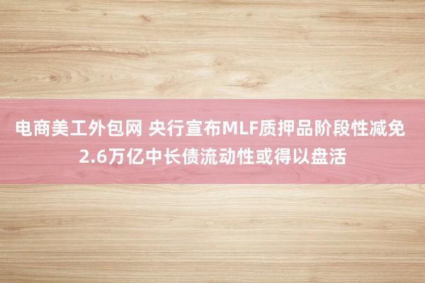 电商美工外包网 央行宣布MLF质押品阶段性减免 2.6万亿中长债流动性或得以盘活