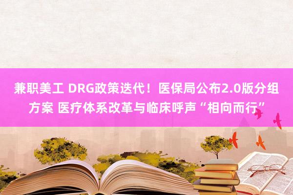 兼职美工 DRG政策迭代！医保局公布2.0版分组方案 医疗体系改革与临床呼声“相向而行”