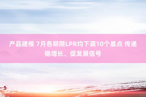 产品建模 7月各期限LPR均下调10个基点 传递稳增长、促发展信号