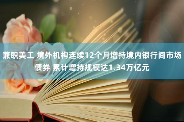 兼职美工 境外机构连续12个月增持境内银行间市场债券 累计增持规模达1.34万亿元