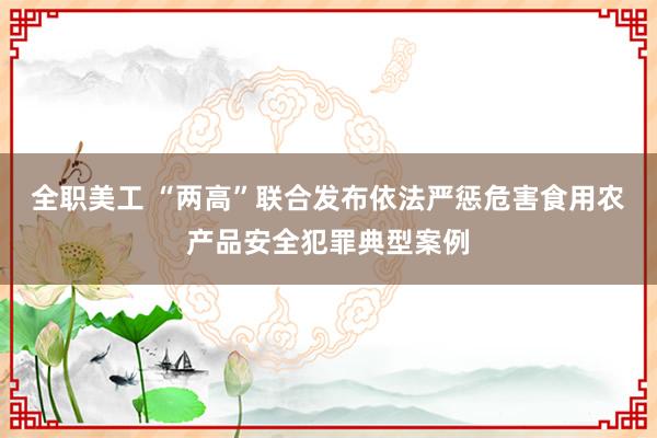 全职美工 “两高”联合发布依法严惩危害食用农产品安全犯罪典型案例