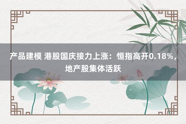 产品建模 港股国庆接力上涨：恒指高开0.18%，地产股集体活跃