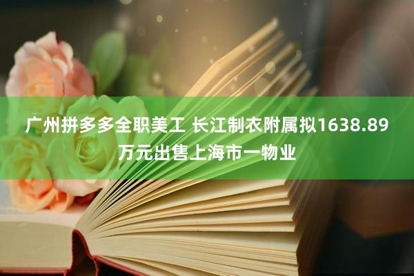 广州拼多多全职美工 长江制衣附属拟1638.89万元出售上海市一物业