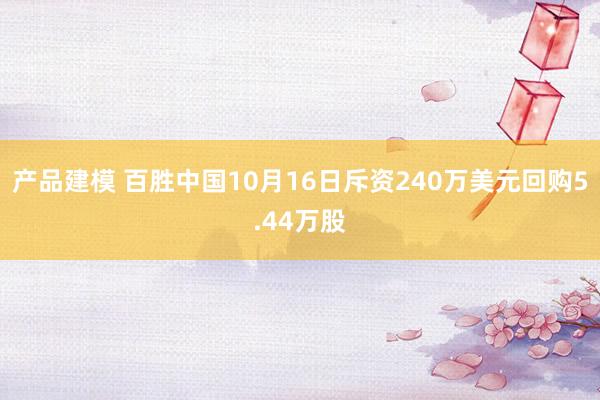 产品建模 百胜中国10月16日斥资240万美元回购5.44万股