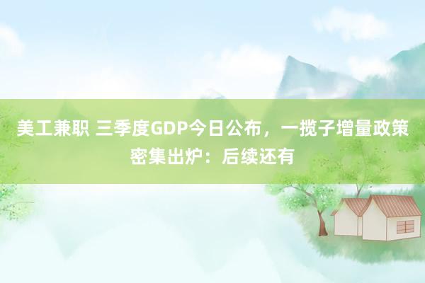 美工兼职 三季度GDP今日公布，一揽子增量政策密集出炉：后续还有