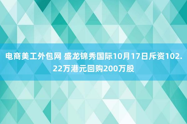 电商美工外包网 盛龙锦秀国际10月17日斥资102.22万港元回购200万股