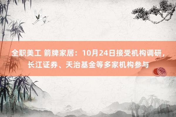 全职美工 箭牌家居：10月24日接受机构调研，长江证券、天治基金等多家机构参与