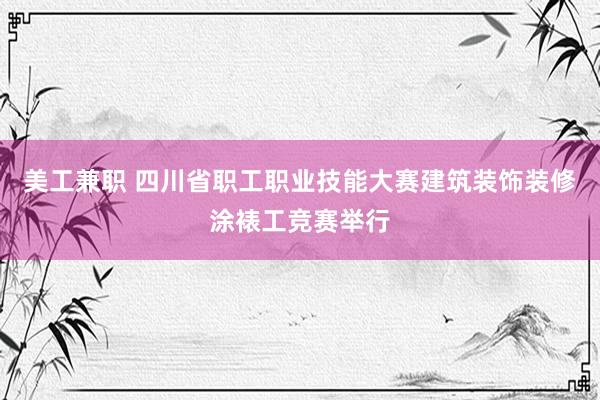 美工兼职 四川省职工职业技能大赛建筑装饰装修涂裱工竞赛举行