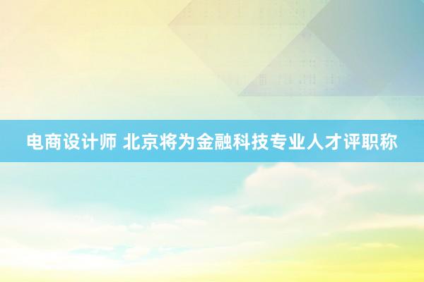 电商设计师 北京将为金融科技专业人才评职称