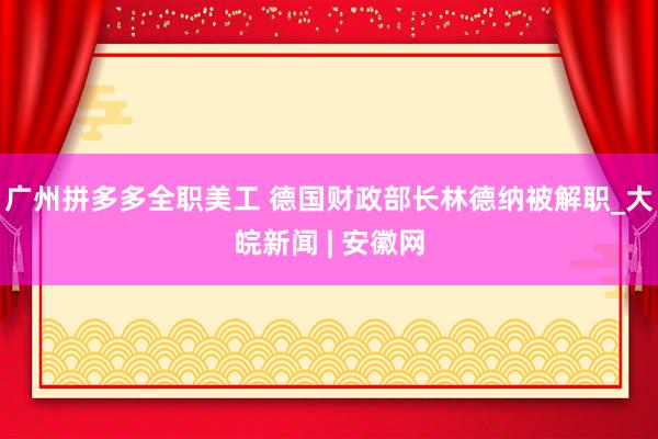 广州拼多多全职美工 德国财政部长林德纳被解职_大皖新闻 | 安徽网